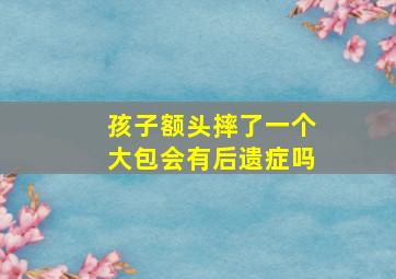 孩子额头摔了一个大包会有后遗症吗