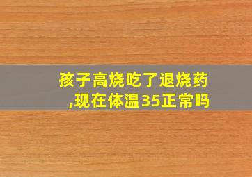 孩子高烧吃了退烧药,现在体温35正常吗