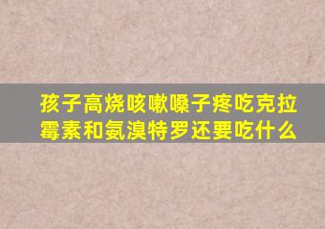 孩子高烧咳嗽嗓子疼吃克拉霉素和氨溴特罗还要吃什么