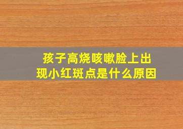 孩子高烧咳嗽脸上出现小红斑点是什么原因