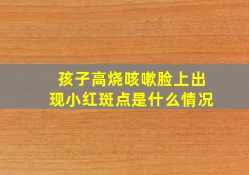 孩子高烧咳嗽脸上出现小红斑点是什么情况