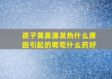 孩子黄鼻涕发热什么原因引起的呢吃什么药好