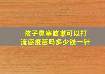 孩子鼻塞咳嗽可以打流感疫苗吗多少钱一针