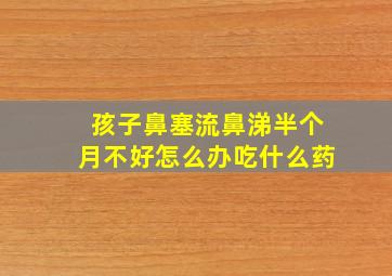 孩子鼻塞流鼻涕半个月不好怎么办吃什么药