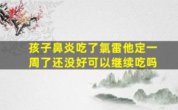 孩子鼻炎吃了氯雷他定一周了还没好可以继续吃吗