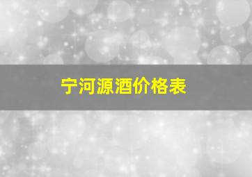 宁河源酒价格表