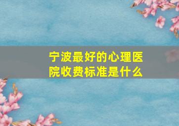 宁波最好的心理医院收费标准是什么