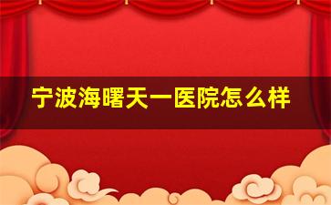 宁波海曙天一医院怎么样