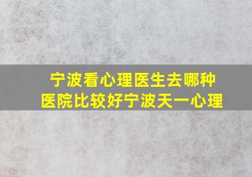 宁波看心理医生去哪种医院比较好宁波天一心理