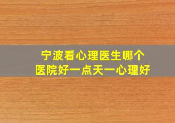 宁波看心理医生哪个医院好一点天一心理好