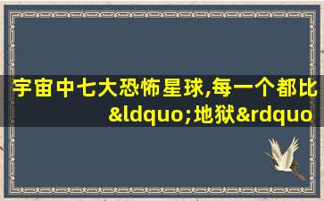 宇宙中七大恐怖星球,每一个都比“地狱”还可怕