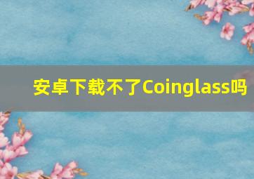 安卓下载不了Coinglass吗