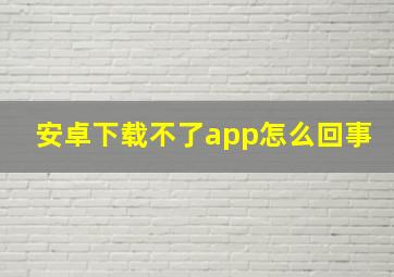 安卓下载不了app怎么回事