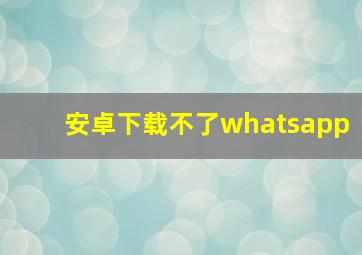 安卓下载不了whatsapp