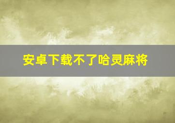 安卓下载不了哈灵麻将