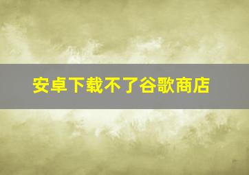 安卓下载不了谷歌商店