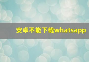 安卓不能下载whatsapp