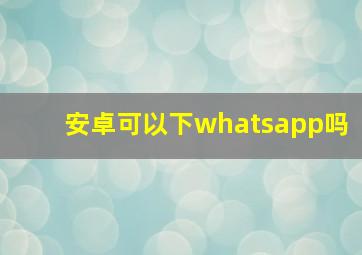 安卓可以下whatsapp吗