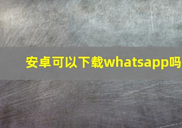 安卓可以下载whatsapp吗