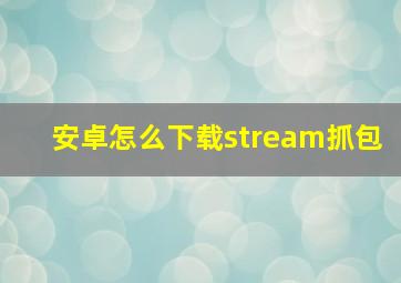 安卓怎么下载stream抓包