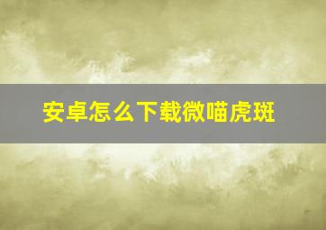 安卓怎么下载微喵虎斑