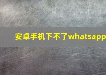 安卓手机下不了whatsapp