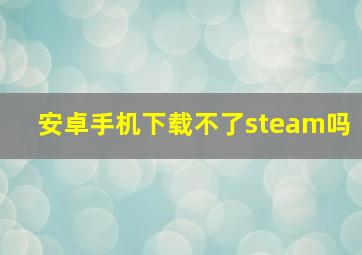 安卓手机下载不了steam吗