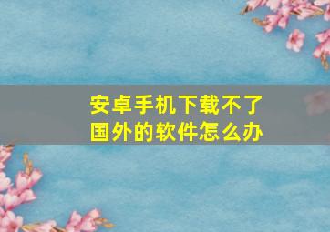 安卓手机下载不了国外的软件怎么办