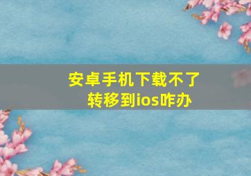 安卓手机下载不了转移到ios咋办