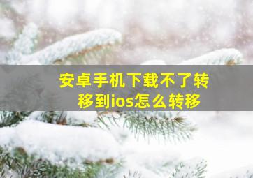 安卓手机下载不了转移到ios怎么转移