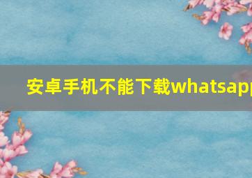 安卓手机不能下载whatsapp