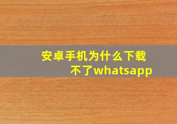 安卓手机为什么下载不了whatsapp