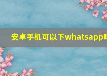 安卓手机可以下whatsapp吗