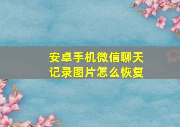 安卓手机微信聊天记录图片怎么恢复