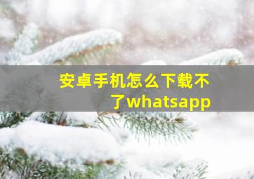 安卓手机怎么下载不了whatsapp