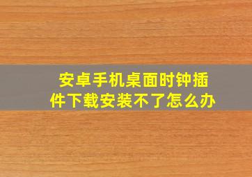 安卓手机桌面时钟插件下载安装不了怎么办