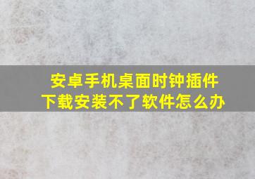 安卓手机桌面时钟插件下载安装不了软件怎么办