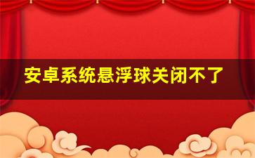 安卓系统悬浮球关闭不了