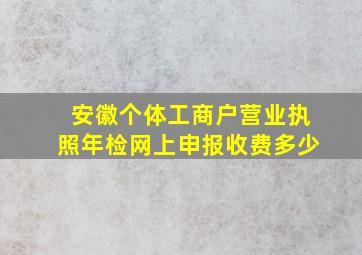 安徽个体工商户营业执照年检网上申报收费多少