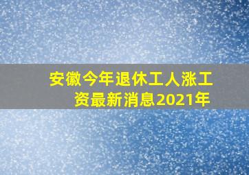 安徽今年退休工人涨工资最新消息2021年