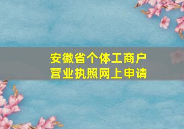 安徽省个体工商户营业执照网上申请