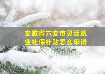 安徽省六安市灵活就业社保补贴怎么申请