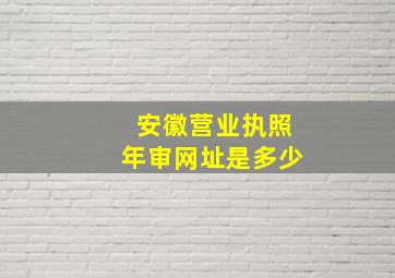 安徽营业执照年审网址是多少