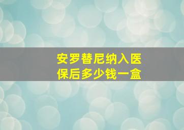 安罗替尼纳入医保后多少钱一盒