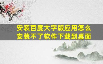 安装百度大字版应用怎么安装不了软件下载到桌面