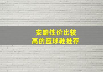 安踏性价比较高的篮球鞋推荐