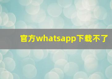 官方whatsapp下载不了