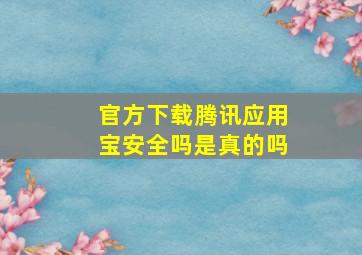 官方下载腾讯应用宝安全吗是真的吗