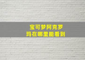 宝可梦阿克罗玛在哪里能看到