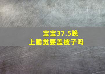 宝宝37.5晚上睡觉要盖被子吗